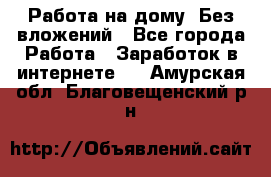 Работа на дому..Без вложений - Все города Работа » Заработок в интернете   . Амурская обл.,Благовещенский р-н